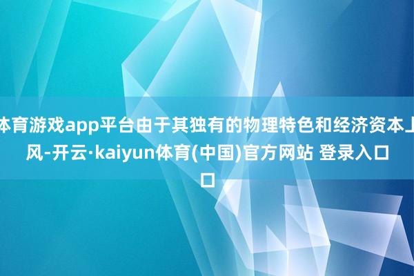 体育游戏app平台由于其独有的物理特色和经济资本上风-开云·kaiyun体育(中国)官方网站 登录入口