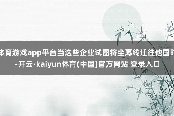 体育游戏app平台当这些企业试图将坐蓐线迁往他国时-开云·kaiyun体育(中国)官方网站 登录入口