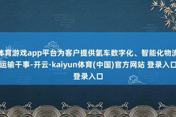体育游戏app平台为客户提供氢车数字化、智能化物流运输干事-开云·kaiyun体育(中国)官方网站 登录入口
