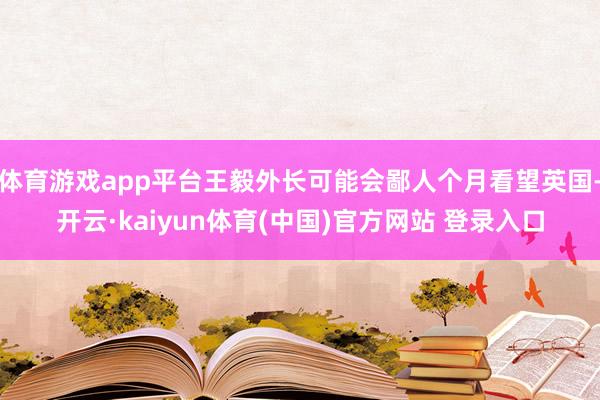 体育游戏app平台王毅外长可能会鄙人个月看望英国-开云·kaiyun体育(中国)官方网站 登录入口