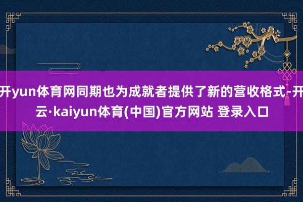 开yun体育网同期也为成就者提供了新的营收格式-开云·kaiyun体育(中国)官方网站 登录入口