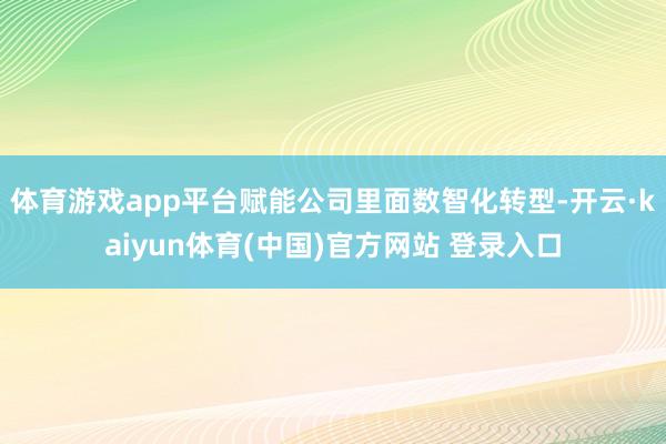 体育游戏app平台赋能公司里面数智化转型-开云·kaiyun体育(中国)官方网站 登录入口