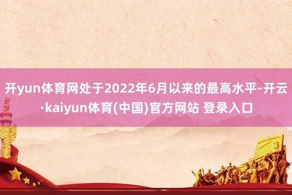 开yun体育网处于2022年6月以来的最高水平-开云·kaiyun体育(中国)官方网站 登录入口