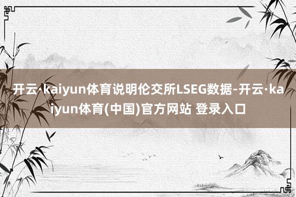 开云·kaiyun体育说明伦交所LSEG数据-开云·kaiyun体育(中国)官方网站 登录入口