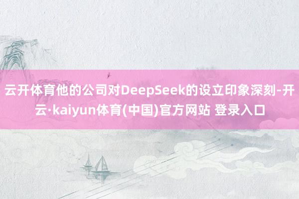 云开体育他的公司对DeepSeek的设立印象深刻-开云·kaiyun体育(中国)官方网站 登录入口