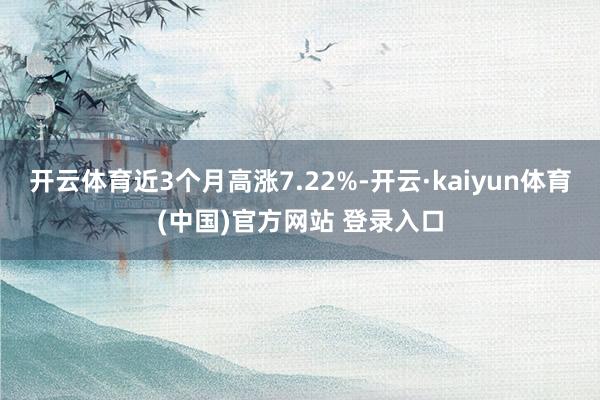 开云体育近3个月高涨7.22%-开云·kaiyun体育(中国)官方网站 登录入口