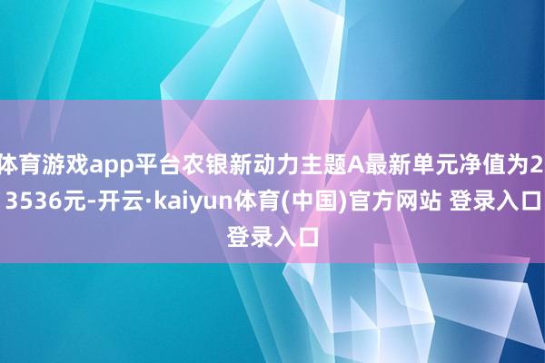 体育游戏app平台农银新动力主题A最新单元净值为2.3536元-开云·kaiyun体育(中国)官方网站 登录入口