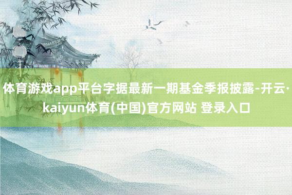 体育游戏app平台字据最新一期基金季报披露-开云·kaiyun体育(中国)官方网站 登录入口