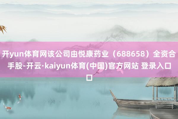 开yun体育网该公司由悦康药业(688658)全资合手股-开云·kaiyun体育(中国)官方网站 登录入口