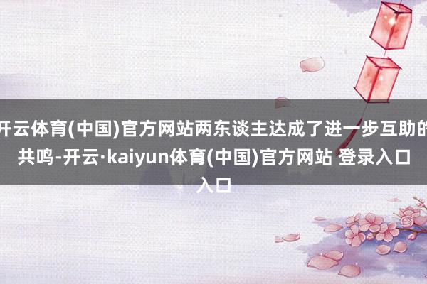 开云体育(中国)官方网站两东谈主达成了进一步互助的共鸣-开云·kaiyun体育(中国)官方网站 登录入口