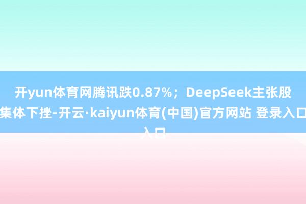 开yun体育网腾讯跌0.87%；DeepSeek主张股集体下挫-开云·kaiyun体育(中国)官方网站 登录入口