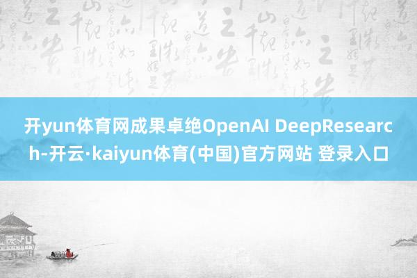 开yun体育网成果卓绝OpenAI DeepResearch-开云·kaiyun体育(中国)官方网站 登录入口