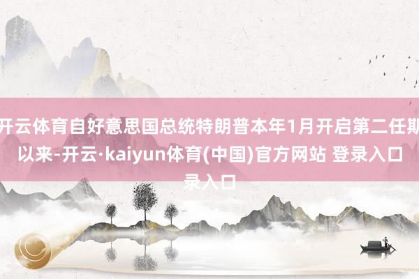 开云体育自好意思国总统特朗普本年1月开启第二任期以来-开云·kaiyun体育(中国)官方网站 登录入口