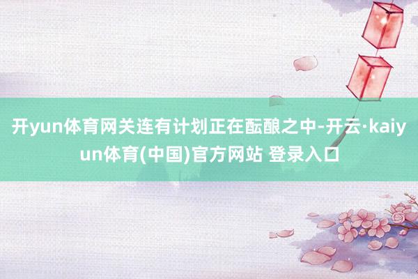 开yun体育网关连有计划正在酝酿之中-开云·kaiyun体育(中国)官方网站 登录入口