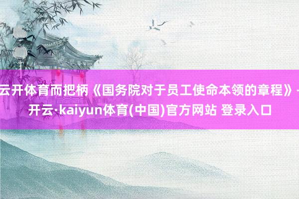 云开体育而把柄《国务院对于员工使命本领的章程》-开云·kaiyun体育(中国)官方网站 登录入口