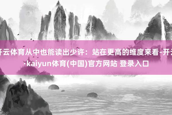 开云体育从中也能读出少许：站在更高的维度来看-开云·kaiyun体育(中国)官方网站 登录入口