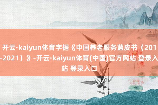 开云·kaiyun体育字据《中国养老服务蓝皮书（2012—2021）》-开云·kaiyun体育(中国)官方网站 登录入口