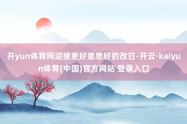 开yun体育网迎接更好意思好的改日-开云·kaiyun体育(中国)官方网站 登录入口