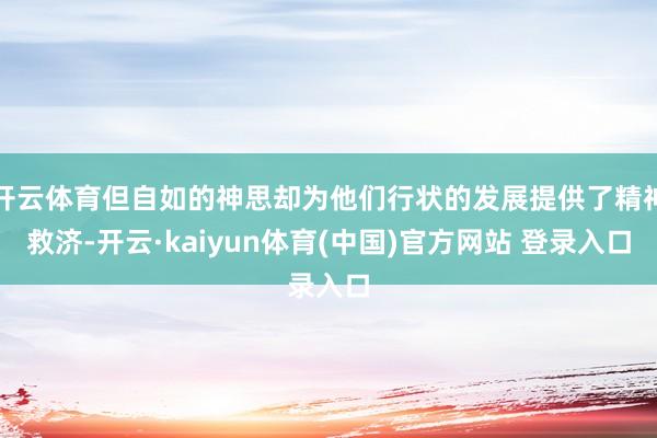开云体育但自如的神思却为他们行状的发展提供了精神救济-开云·kaiyun体育(中国)官方网站 登录入口