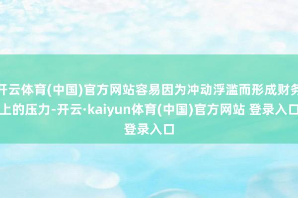 开云体育(中国)官方网站容易因为冲动浮滥而形成财务上的压力-开云·kaiyun体育(中国)官方网站 登录入口