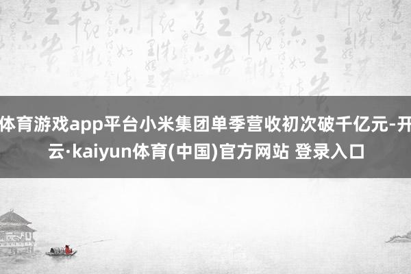 体育游戏app平台小米集团单季营收初次破千亿元-开云·kaiyun体育(中国)官方网站 登录入口