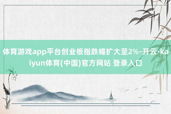 体育游戏app平台创业板指跌幅扩大至2%-开云·kaiyun体育(中国)官方网站 登录入口