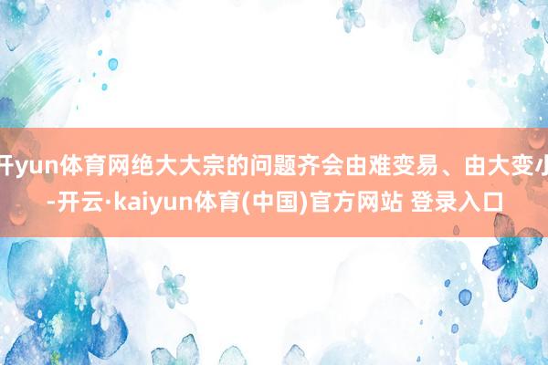 开yun体育网绝大大宗的问题齐会由难变易、由大变小-开云·kaiyun体育(中国)官方网站 登录入口