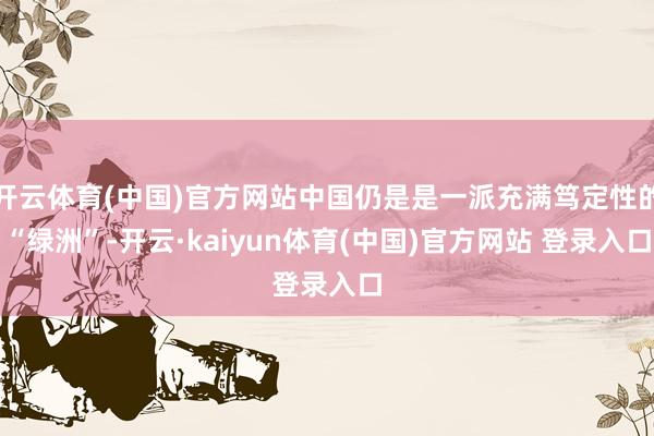 开云体育(中国)官方网站中国仍是是一派充满笃定性的“绿洲”-开云·kaiyun体育(中国)官方网站 登录入口