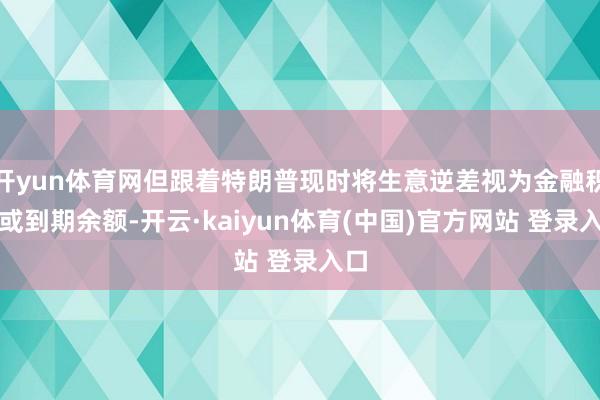 开yun体育网但跟着特朗普现时将生意逆差视为金融积恶或到期余额-开云·kaiyun体育(中国)官方网站 登录入口