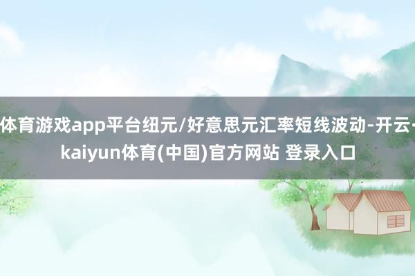 体育游戏app平台纽元/好意思元汇率短线波动-开云·kaiyun体育(中国)官方网站 登录入口
