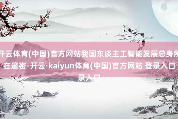 开云体育(中国)官方网站我国东谈主工智能发展总身所在邃密-开云·kaiyun体育(中国)官方网站 登录入口