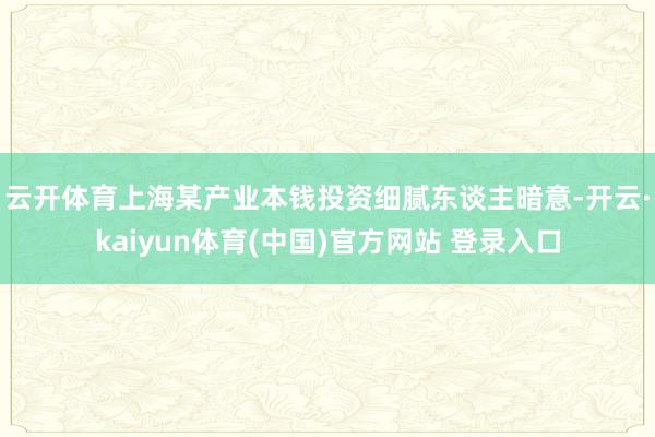 云开体育　　上海某产业本钱投资细腻东谈主暗意-开云·kaiyun体育(中国)官方网站 登录入口