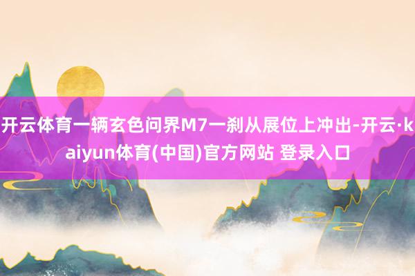 开云体育一辆玄色问界M7一刹从展位上冲出-开云·kaiyun体育(中国)官方网站 登录入口