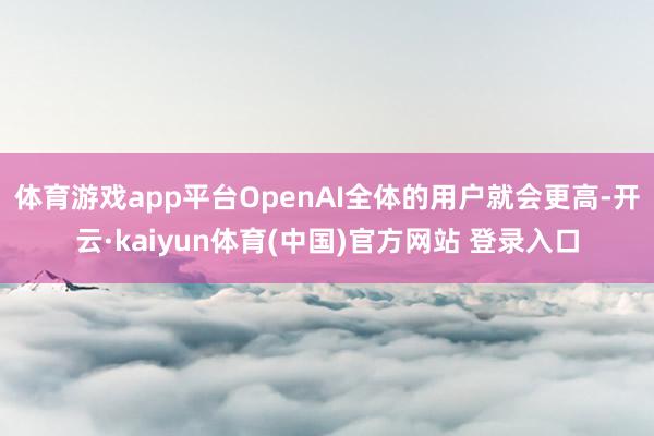 体育游戏app平台OpenAI全体的用户就会更高-开云·kaiyun体育(中国)官方网站 登录入口