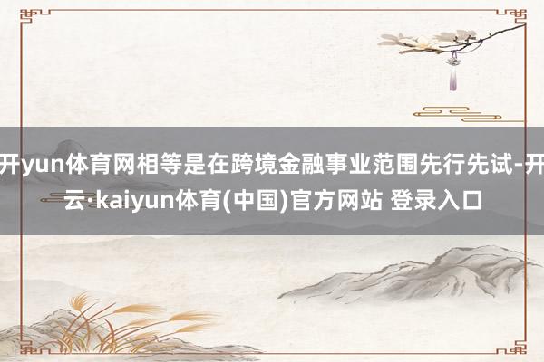 开yun体育网相等是在跨境金融事业范围先行先试-开云·kaiyun体育(中国)官方网站 登录入口