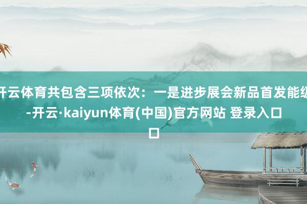 开云体育共包含三项依次：一是进步展会新品首发能级-开云·kaiyun体育(中国)官方网站 登录入口