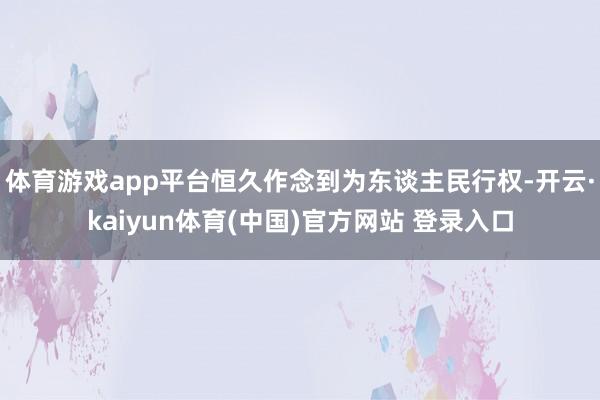 体育游戏app平台恒久作念到为东谈主民行权-开云·kaiyun体育(中国)官方网站 登录入口