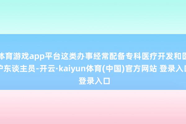 体育游戏app平台这类办事经常配备专科医疗开发和医护东谈主员-开云·kaiyun体育(中国)官方网站 登录入口