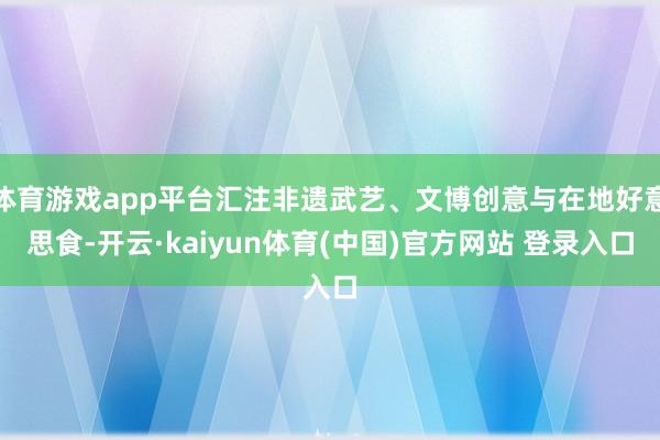 体育游戏app平台汇注非遗武艺、文博创意与在地好意思食-开云·kaiyun体育(中国)官方网站 登录入口