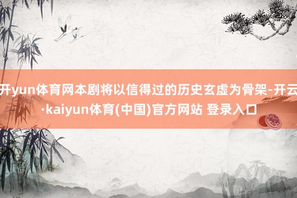 开yun体育网本剧将以信得过的历史玄虚为骨架-开云·kaiyun体育(中国)官方网站 登录入口
