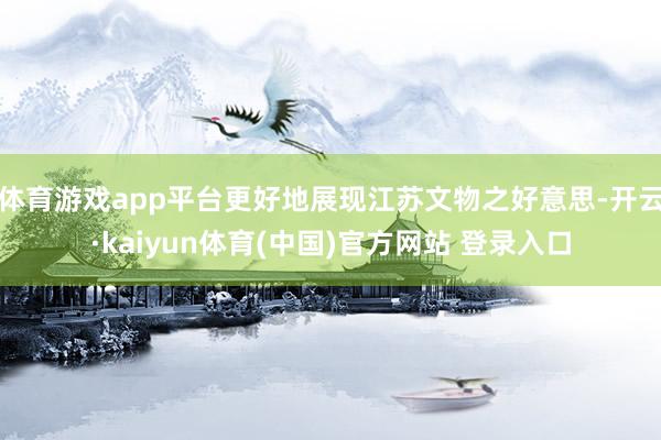 体育游戏app平台更好地展现江苏文物之好意思-开云·kaiyun体育(中国)官方网站 登录入口