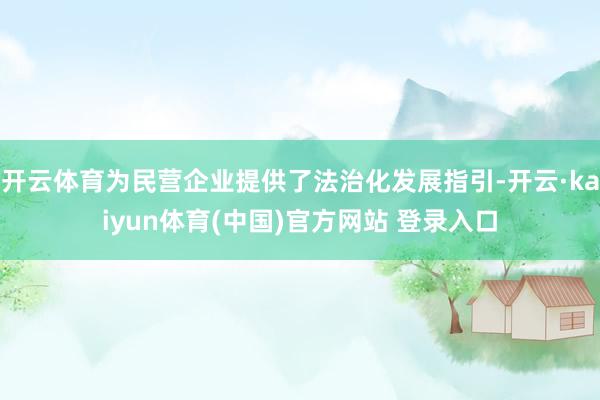 开云体育为民营企业提供了法治化发展指引-开云·kaiyun体育(中国)官方网站 登录入口