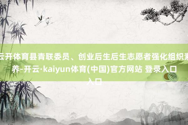 云开体育县青联委员、创业后生后生志愿者强化组织素养-开云·kaiyun体育(中国)官方网站 登录入口
