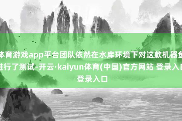 体育游戏app平台团队依然在水库环境下对这款机器鱼进行了测试-开云·kaiyun体育(中国)官方网站 登录入口