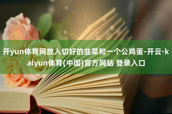 开yun体育网放入切好的韭菜和一个公鸡蛋-开云·kaiyun体育(中国)官方网站 登录入口