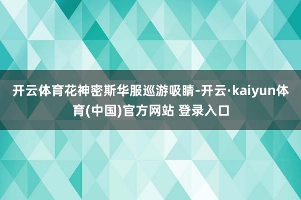 开云体育花神密斯华服巡游吸睛-开云·kaiyun体育(中国)官方网站 登录入口