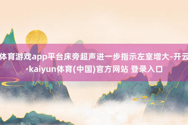 体育游戏app平台床旁超声进一步指示左室增大-开云·kaiyun体育(中国)官方网站 登录入口