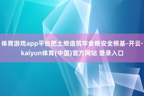 体育游戏app平台肥土缔造筑牢食粮安全根基-开云·kaiyun体育(中国)官方网站 登录入口