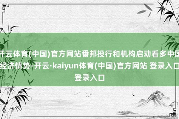 开云体育(中国)官方网站番邦投行和机构启动看多中国经济情势-开云·kaiyun体育(中国)官方网站 登录入口
