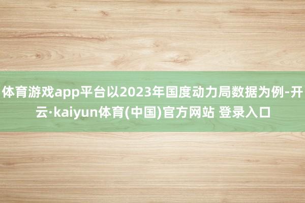 体育游戏app平台以2023年国度动力局数据为例-开云·kaiyun体育(中国)官方网站 登录入口